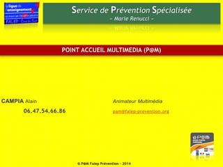 Service de Prévention Spécialisée 
« Marie Renucci » 
POINT ACCUEIL MULTIMEDIA (P@M) 
CAMPIA Alain Animateur Multimédia 
06.47.54.66.86 pam@falep-prevention.org 
© P@M Falep Prévention - 2014 
 