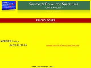 Service de Prévention Spécialisée 
« Marie Renucci » 
PSYCHOLOGUES 
© P@M Falep Prévention - 2014 
MERCIER Nadège 
04.95.22.99.76 nadege.mercier@falep-prevention.org 
 