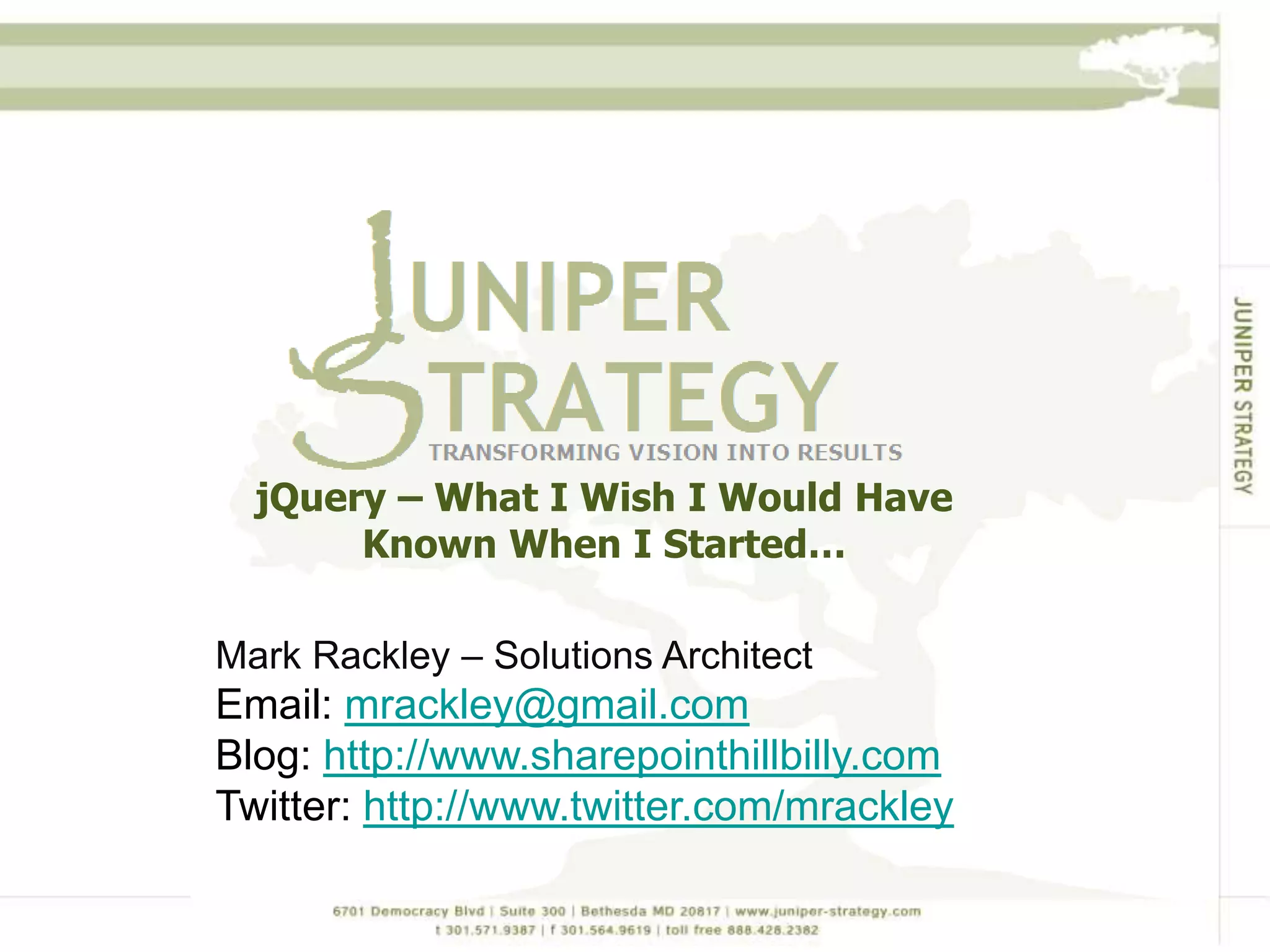 jQuery – What I Wish I Would Have Known When I Started… Mark Rackley – Solutions ArchitectEmail: mrackley@gmail.comBlog: http://www.sharepointhillbilly.comTwitter: http://www.twitter.com/mrackley