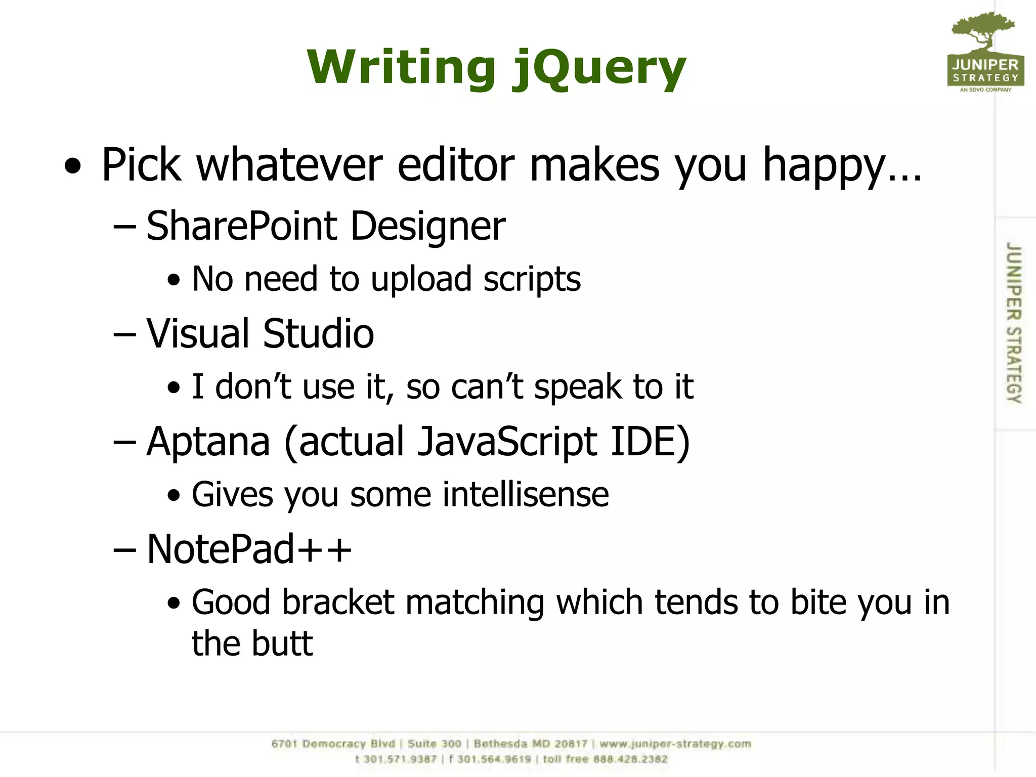 Development TipsDevelop for performanceLimit rows returned using CAMLAvoid screen scraping (Use SPServices)Don’t call web services until the data is needed.Use those ID’s to your advantage<td id=‘ListName-4’>Attributes are awesome<input type="text" title="list title 4" id="4">$('#4').attr("title");$(‘input[title=“list title 4”]’).val();