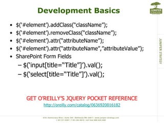 Development Basics$(‘#element’).addClass(“className”);$(‘#element’).removeClass(“className”);$(‘#element’).attr(“attributeName”);$(‘#element’).attr(“attributeName”,”attributeValue”);SharePoint Form Fields$(‘input[title=“Title”]’).val();$(‘select[title=“Title”]’).val();GET O’REILLY’S JQUERY POCKET REFERENCEhttp://oreilly.com/catalog/0636920016182