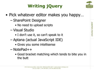 Development TipsDevelop for performanceLimit rows returned using CAMLAvoid screen scraping (Use SPServices)Don’t call web services until the data is needed.Use those ID’s to your advantage<td id=‘ListName-4’>Attributes are awesome<input type="text" title="list title 4" id="4">$('#4').attr("title");$(‘input[title=“list title 4”]’).val();