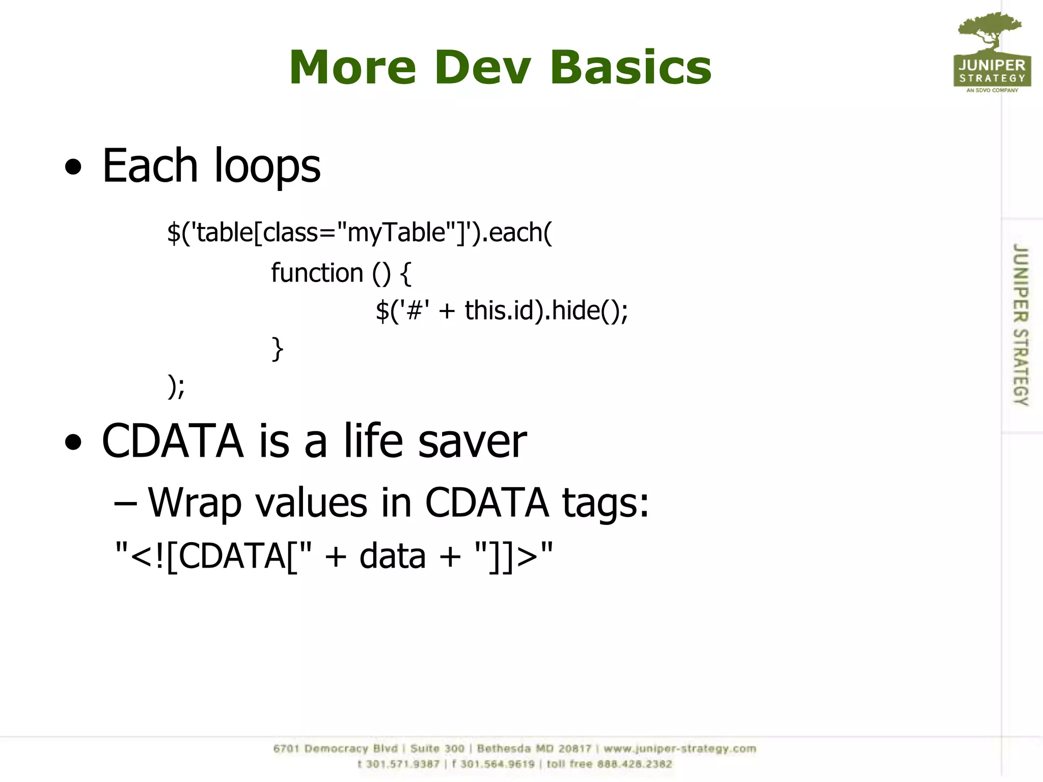 More Dev BasicsEach loops$('table[class="myTable"]').each(		function () {			$('#' + this.id).hide();		});CDATA is a life saverWrap values in CDATA tags:"<![CDATA[" + data + "]]>"