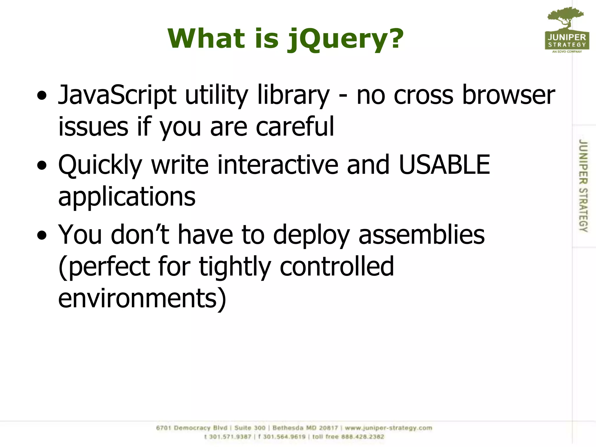 What is jQuery?JavaScript utility library - no cross browser issues if you are carefulQuickly write interactive and USABLE applicationsYou don’t have to deploy assemblies (perfect for tightly controlled environments)