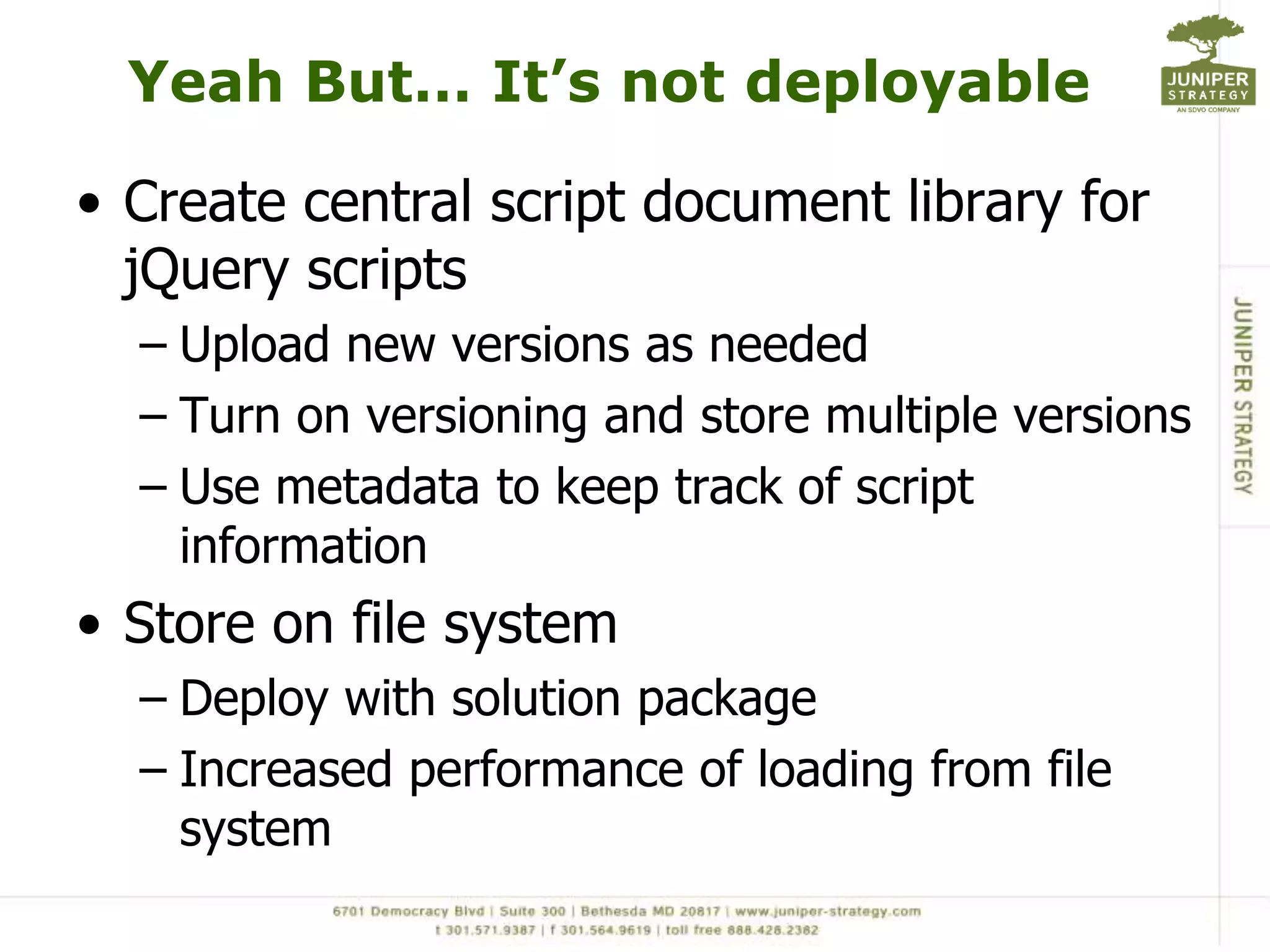 Yeah But… It’s not deployableCreate central script document library for jQuery scriptsUpload new versions as neededTurn on versioning and store multiple versionsUse metadata to keep track of script informationStore on file systemDeploy with solution packageIncreased performance of loading from file system