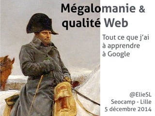 Mégalomanie & 
qualité Web 
Tout ce que j’ai 
à apprendre 
à Google 
@ElieSL 
Seocamp - Lille 
5 décembre 2014 
 