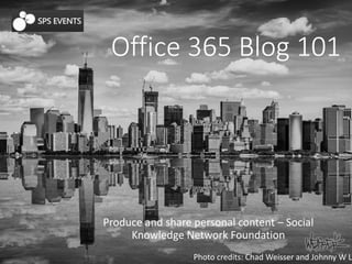 Office 365 Blog 101
Produce and share personal content – Social
Knowledge Network Foundation
Photo credits: Chad Weisser and Johnny W La
 