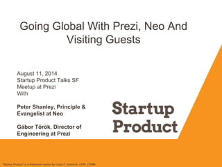 Going Global With Prezi, Neo And
Visiting Guests
"Startup Product" is a trademark owned by Cindy F. Solomon, CPM, CPMM
August 11, 2014
Startup Product Talks SF
Meetup at Prezi
With
Peter Shanley, Principle &
Evangelist at Neo
Gábor Török, Director of
Engineering at Prezi
 