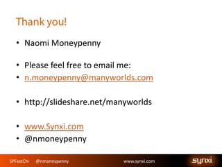 SPFestChi @nmoneypenny www.synxi.comSPFestChi @nmoneypenny www.synxi.com
• Naomi Moneypenny
• Please feel free to email me:
• n.moneypenny@manyworlds.com
• http://slideshare.net/manyworlds
• www.Synxi.com
• @nmoneypenny
 