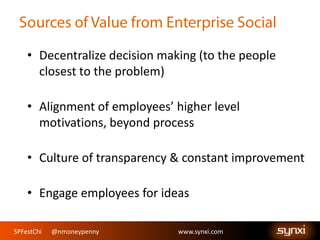 SPFestChi @nmoneypenny www.synxi.comSPFestChi @nmoneypenny www.synxi.com
• Decentralize decision making (to the people
closest to the problem)
• Alignment of employees’ higher level
motivations, beyond process
• Culture of transparency & constant improvement
• Engage employees for ideas
 