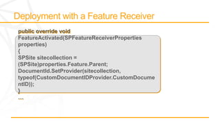 public override void
FeatureActivated(SPFeatureReceiverProperties
properties)
{
SPSite sitecollection =
(SPSite)properties.Feature.Parent;
DocumentId.SetProvider(sitecollection,
typeof(CustomDocumentIDProvider.CustomDocume
ntID));
}
…
 