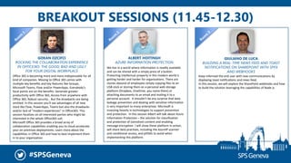 #SPSGeneva
BREAKOUT SESSIONS (11.45-12.30)
GOKAN OZCIFCI
ROCKING THE COLLABORATION EXPERIENCE
IN OFFICE365: THE GOOD, BAD AND UGLY
FOR YOUR DIGITAL WORKPLACE
Office 365 is becoming more and more indispensable for all
kind of companies. Moving to Office 365 comes with
multiple key benefits and key features like Groups,
Microsoft Teams, Flow and/or PowerApps. Everybody’s
focal points are on the benefits: Generate greater
productivity with Office 365, Access from anywhere with
Office 365, Robust security… But the drawbacks are being
omitted. In this session you'll see advantages of all new
stack like Flow, PowerApps, Teams but also the drawbacks
and/or lack of "modern experiences" in Office365. This
session focalizes on all interested parties who might be
interested in the whole Office365 suit.
Microsoft Office 365 provides a broad array of
collaboration capabilities enabling you to cloud-accelerate
your on-premises deployments. Learn more about the
capabilities in Office 365 and how to best implement them
in to your organization.
ALBERT HOITINGH
AZURE INFORMATION PROTECTION
GIULIANO DE LUCA
BUILDING A REAL-TIME NEWS FEED AND TOAST
NOTIFICATIONS ON SHAREPOINT WITH SPFX
AND WEBHOOKS
Keep informed the end user with new communications by
displaying toast notifications and news feed.
In this session, we will explore the SharePoint webhooks and how
to build the solution leveraging the capabilities of Node js
We live in a world where information is readily available
and can be shared with a simply press of a button.
Protecting intellectual property in this modern world is
getting harder and harder for organizations. There are
stories abound of employees simply copying files to an
USB-stick or storing them on a personal web storage
platform (Dropbox, OneDrive, you name them) or
attaching documents to an email and mailing it to a
personal account. It shouldn’t be any surprise that data
leakage prevention and dealing with sensitive information
is very important to many enterprises. Microsoft is
investing heavily in technologies to support prevention
and protection. In this session Albert will talk about Azure
Information Protection – the solution for classification
and protection of (sensitive) content and enabling
message encryption. I will show these platform in action,
will share best-practises, including the AzureIP scanner
and conditional access, and pitfalls to avoid when
implementing this platform.
 