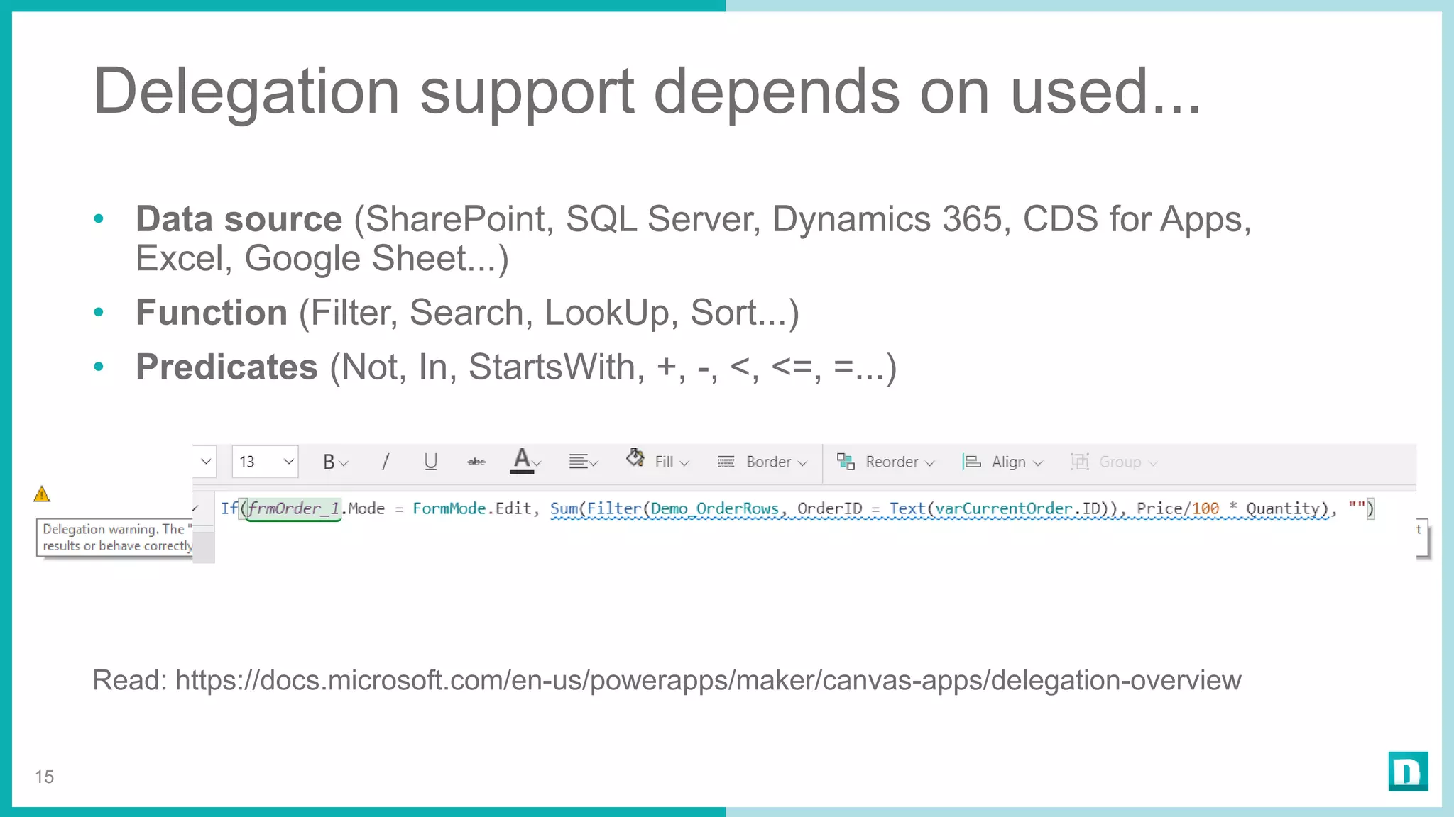 Delegation support depends on used...
• Data source (SharePoint, SQL Server, Dynamics 365, CDS for Apps,
Excel, Google Sheet...)
• Function (Filter, Search, LookUp, Sort...)
• Predicates (Not, In, StartsWith, +, -, <, <=, =...)
Read: https://docs.microsoft.com/en-us/powerapps/maker/canvas-apps/delegation-overview
15
 