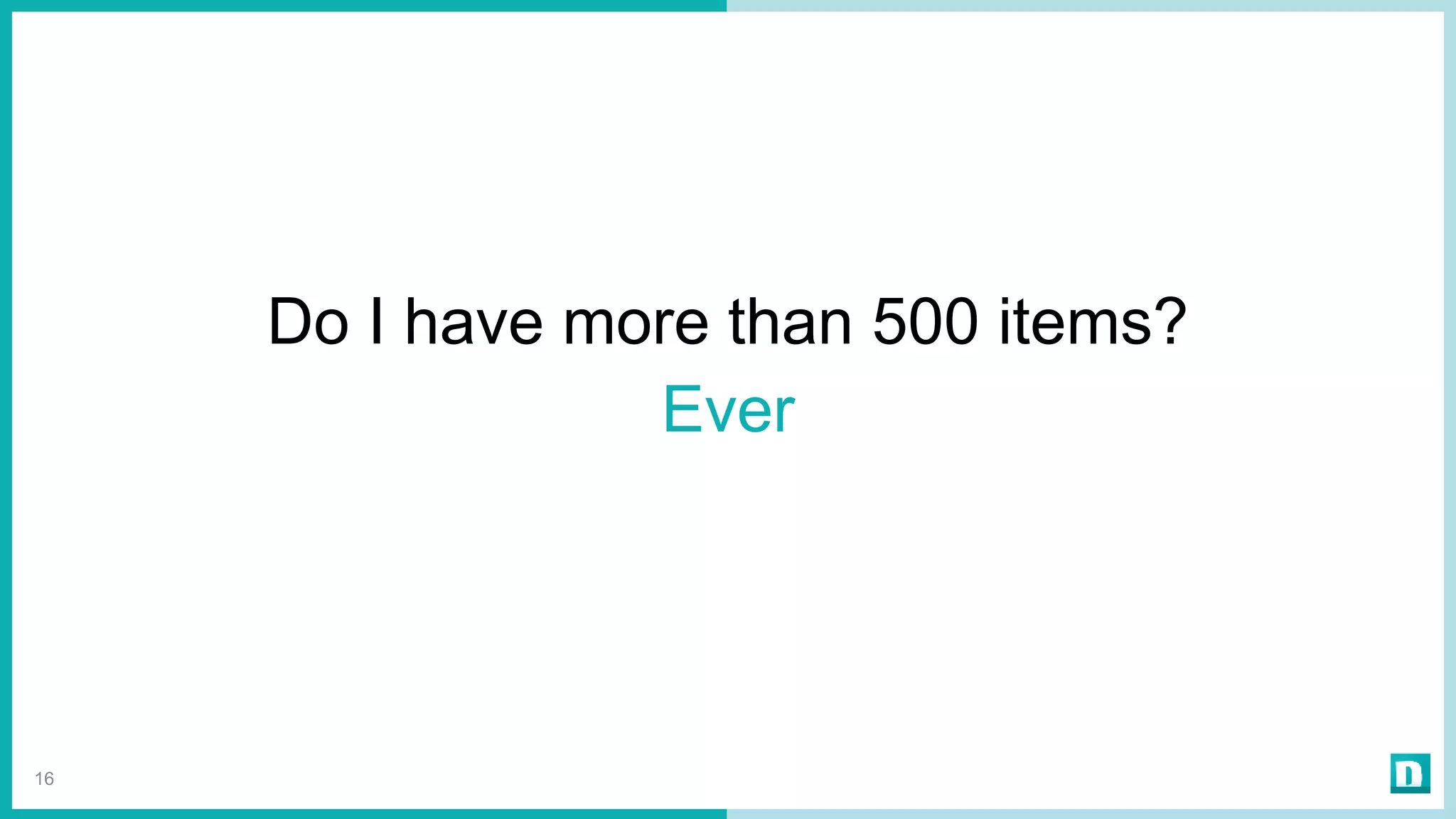 16
Do I have more than 500 items?
Ever
 