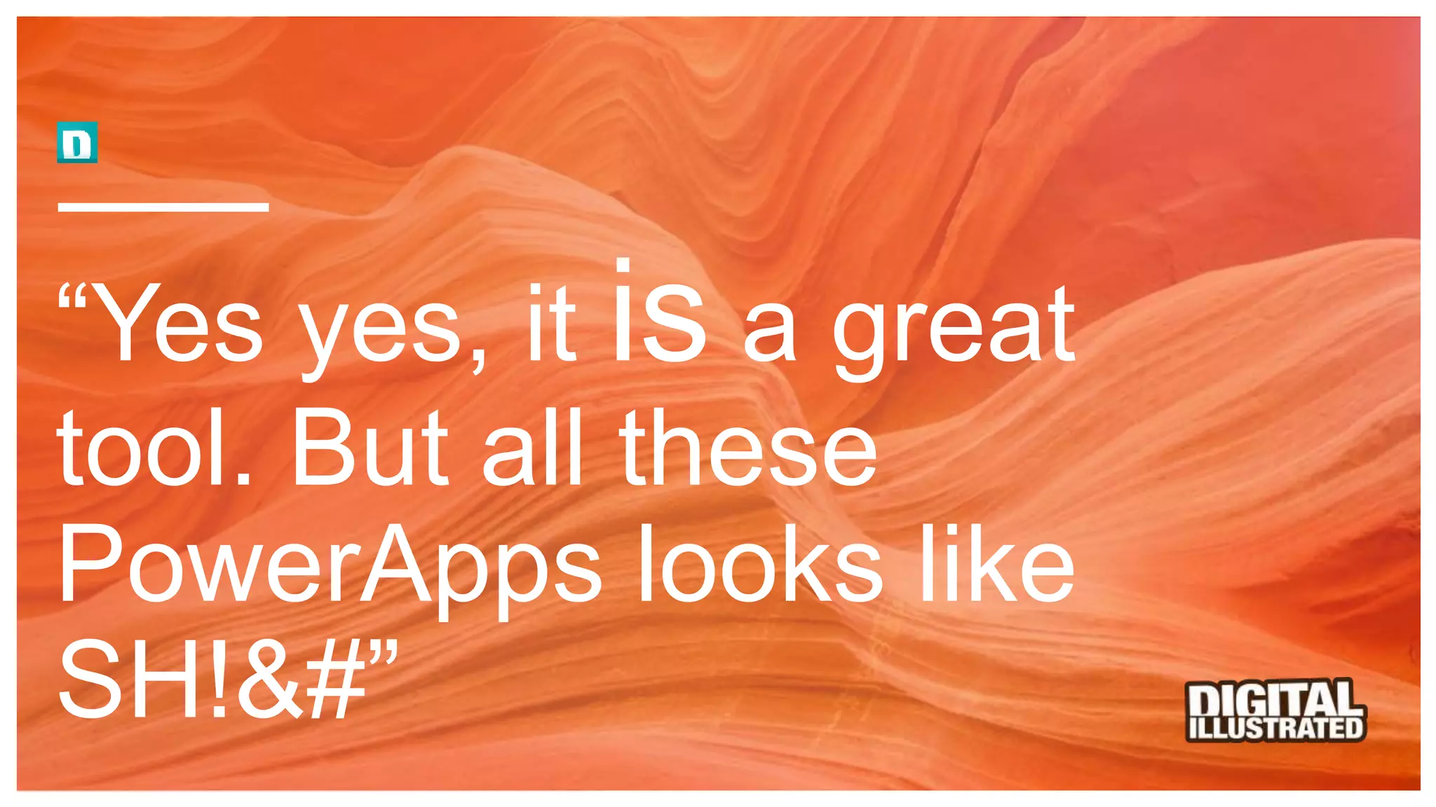 “Yes yes, it is a great
tool. But all these
PowerApps looks like
SH!&#”
 
