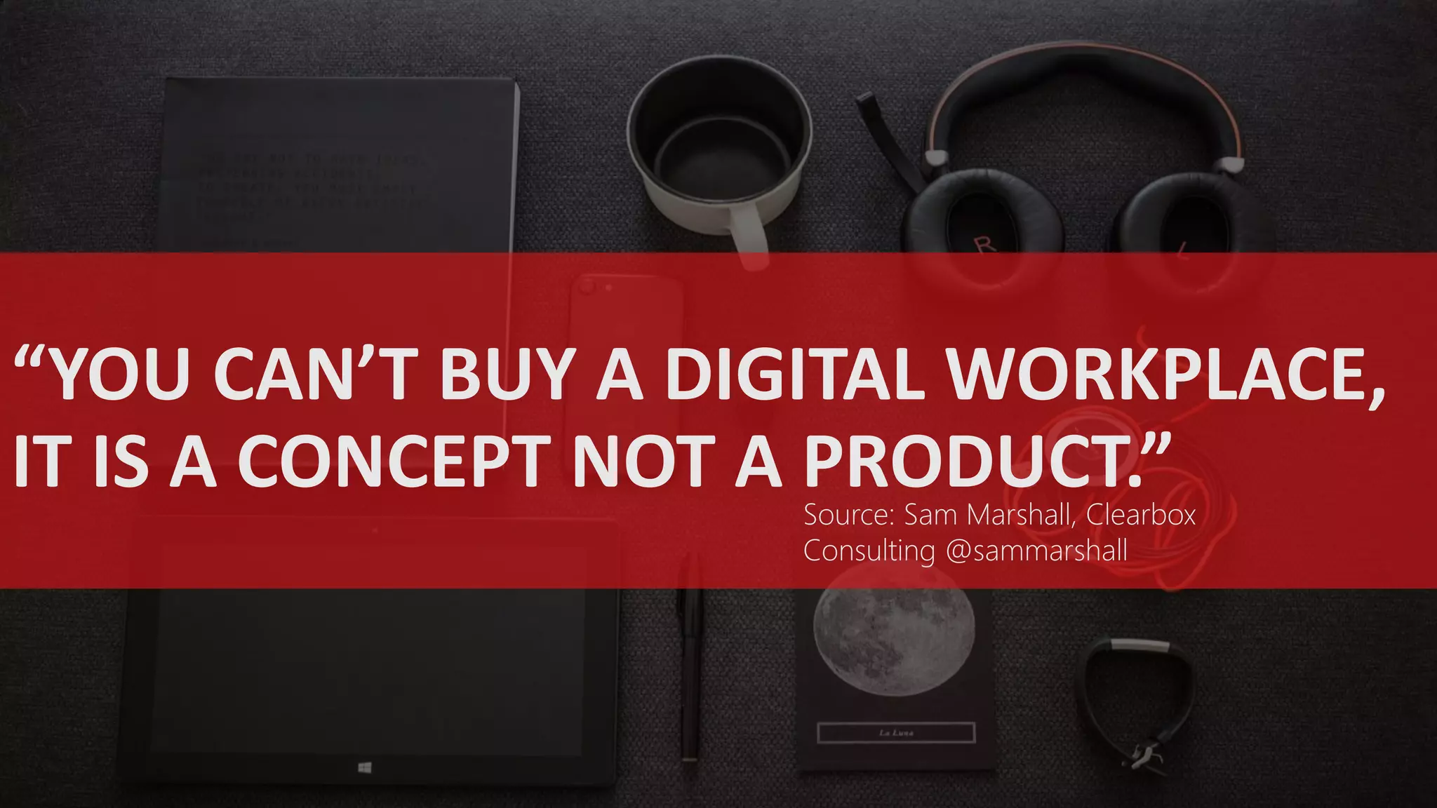 “YOU CAN’T BUY A DIGITAL WORKPLACE,
IT IS A CONCEPT NOT A PRODUCT.”Source: Sam Marshall, Clearbox
Consulting @sammarshall
 