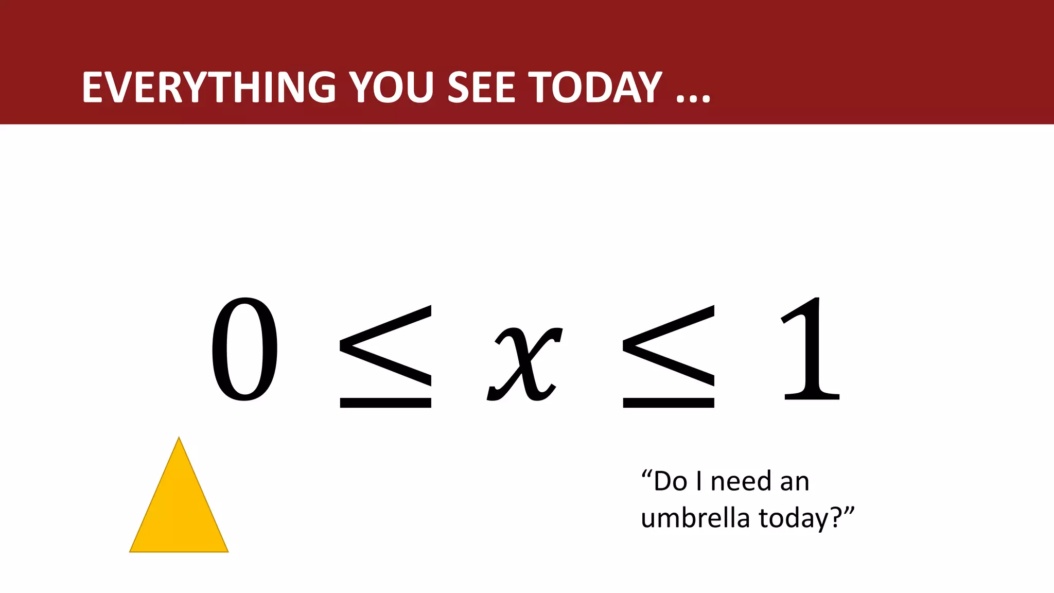 0 ≤ 𝑥 ≤ 1
EVERYTHING YOU SEE TODAY ...
“Do I need an
umbrella today?”
 