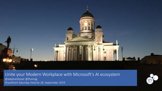 Unite your Modern Workplace with Microsoft's AI ecosystem
@stephanbisser @thomyg
SharePoint Saturday Helsinki 28. September 2019
 