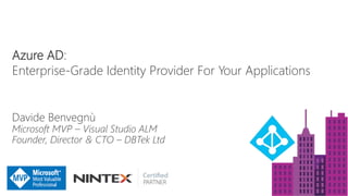 Azure AD:
Enterprise-Grade Identity Provider For Your Applications
Davide Benvegnù
Microsoft MVP – Visual Studio ALM
Founder, Director & CTO – DBTek Ltd
 