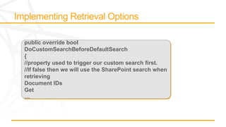 public override bool
DoCustomSearchBeforeDefaultSearch
{
//property used to trigger our custom search first.
//If false then we will use the SharePoint search when
retrieving
Document IDs
Get
…
 
