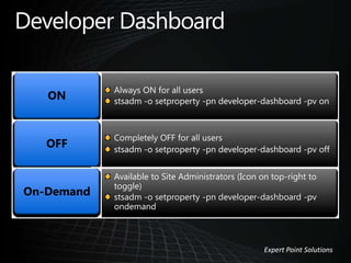 stsadm -o setproperty -pn developer-dashboard -pv on
stsadm -o setproperty -pn developer-dashboard -pv off
Available to Site Administrators (Icon on top-right to
toggle)
stsadm -o setproperty -pn developer-dashboard -pv
ondemand