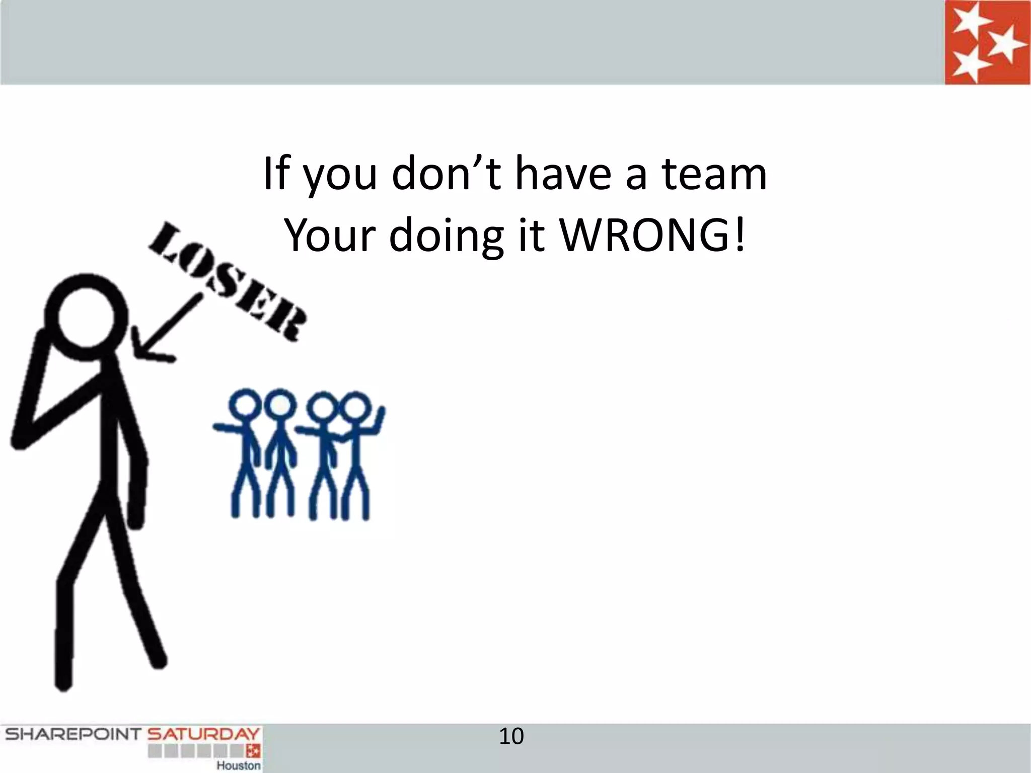 If you don’t have a team
  Your doing it WRONG!




           10
 