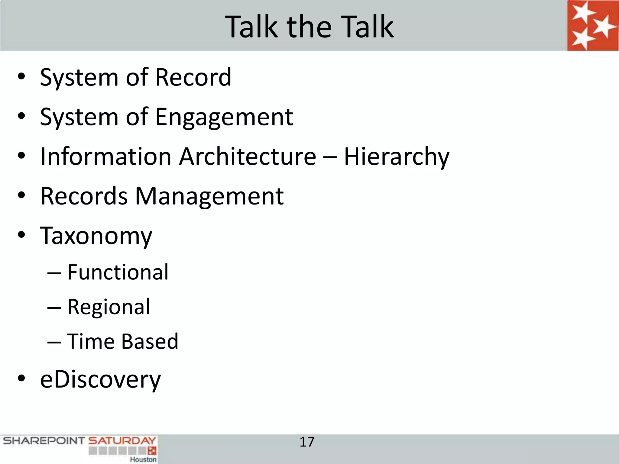 Talk the Talk
•   System of Record
•   System of Engagement
•   Information Architecture – Hierarchy
•   Records Management
•   Taxonomy
    – Functional
    – Regional
    – Time Based
• eDiscovery

                          17
 