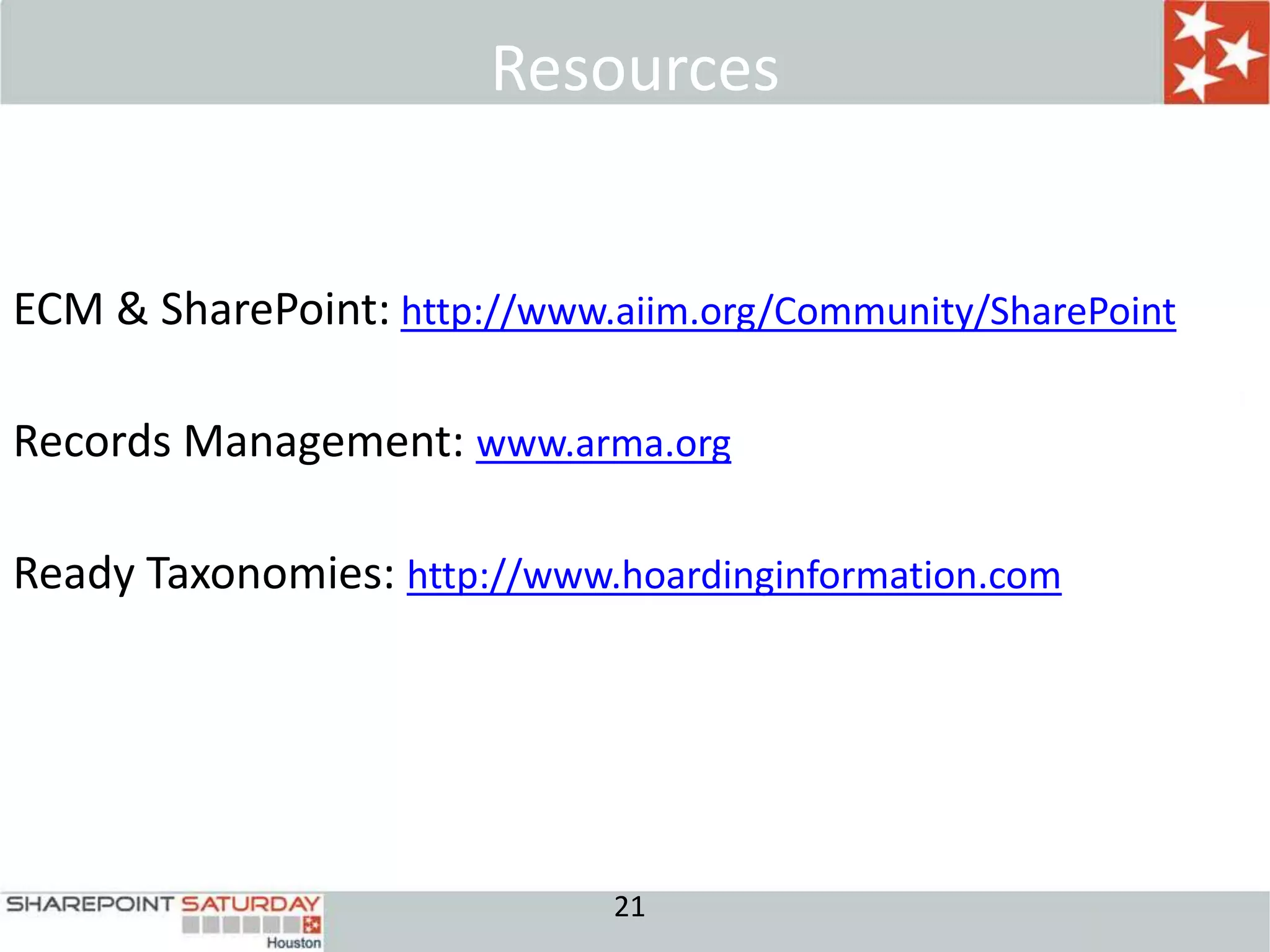 Resources


ECM & SharePoint: http://www.aiim.org/Community/SharePoint

Records Management: www.arma.org

Ready Taxonomies: http://www.hoardinginformation.com




                             21
 