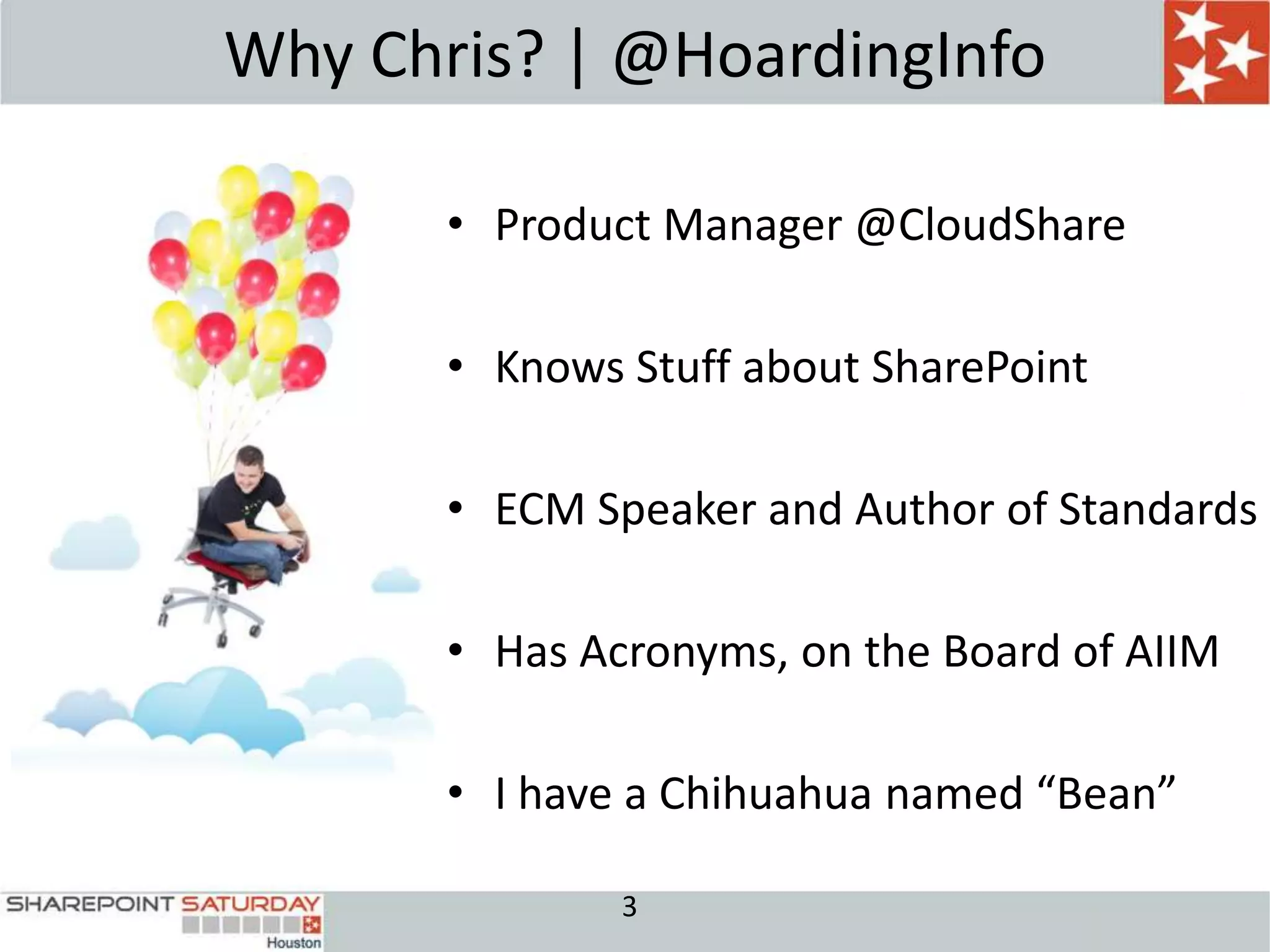 Why Chris? | @HoardingInfo

       • Product Manager @CloudShare

       • Knows Stuff about SharePoint

       • ECM Speaker and Author of Standards

       • Has Acronyms, on the Board of AIIM

       • I have a Chihuahua named “Bean”

               3
 