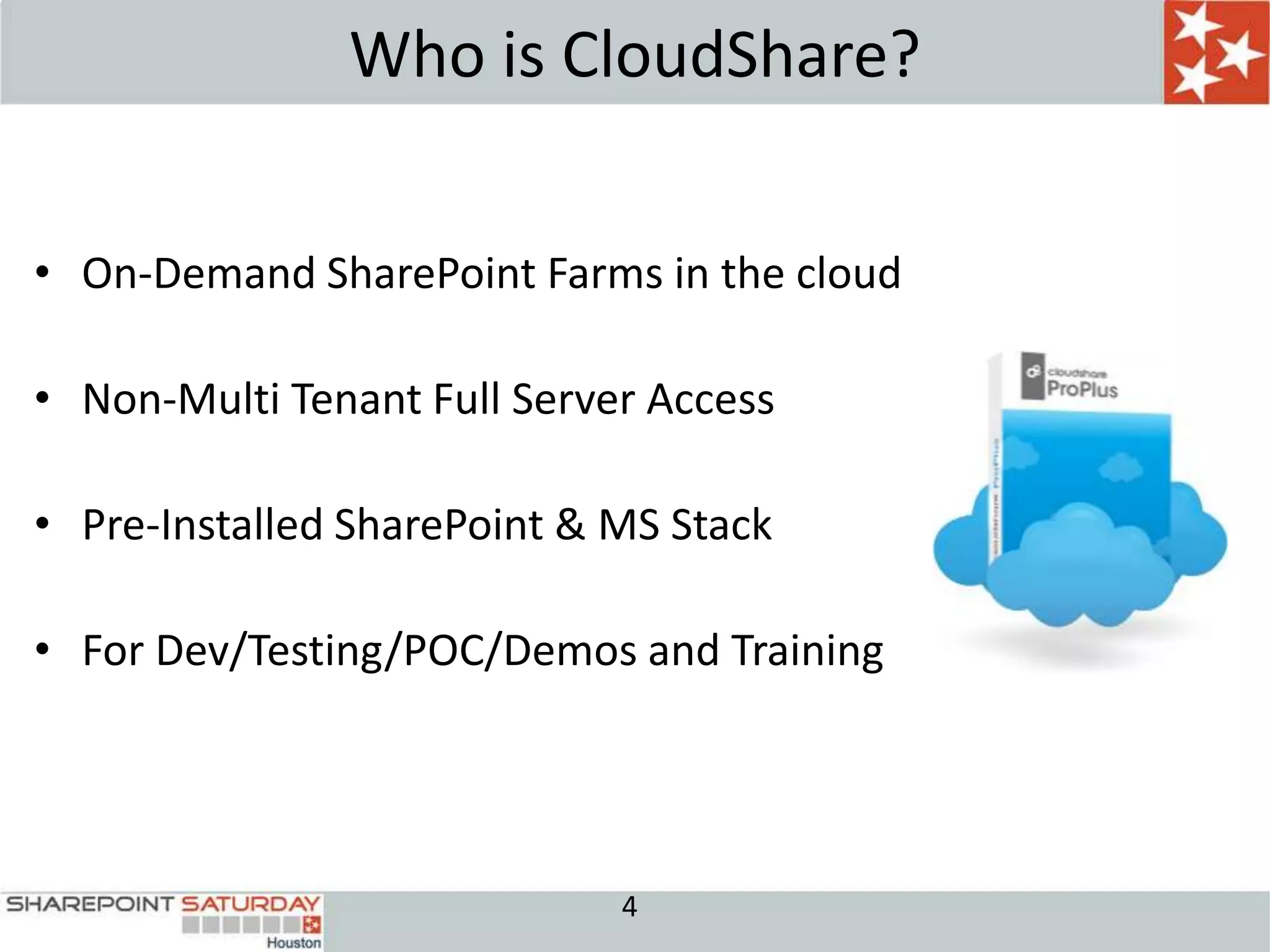 Who is CloudShare?


• On-Demand SharePoint Farms in the cloud

• Non-Multi Tenant Full Server Access

• Pre-Installed SharePoint & MS Stack

• For Dev/Testing/POC/Demos and Training




                             4
 