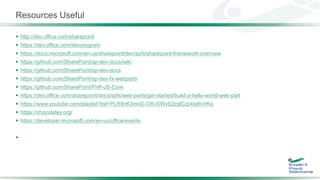 Resources Useful
 http://dev.office.com/sharepoint
 https://dev.office.com/devprogram
 https://docs.microsoft.com/en-us/sharepoint/dev/spfx/sharepoint-framework-overview
 https://github.com/SharePoint/sp-dev-docs/wiki
 https://github.com/SharePoint/sp-dev-docs
 https://github.com/SharePoint/sp-dev-fx-webparts
 https://github.com/SharePoint/PnP-JS-Core
 https://dev.office.com/sharepoint/docs/spfx/web-parts/get-started/build-a-hello-world-web-part
 https://www.youtube.com/playlist?list=PLR9nK3mnD-OXvSWvS2zglCzz4iplhVrKq
 https://chocolatey.org/
 https://developer.microsoft.com/en-us/office/events

 