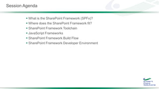 Session Agenda
 What is the SharePoint Framework (SPFx)?
 Where does the SharePoint Framework fit?
 SharePoint Framework Toolchain
 JavaScript Frameworks
 SharePoint Framework Build Flow
 SharePoint Framework Developer Environment
 
