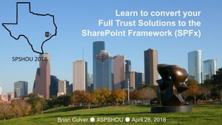 Learn to convert your
Full Trust Solutions to the
SharePoint Framework (SPFx)
Brian Culver ● #SPSHOU ● April 28, 2018
 