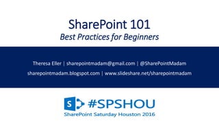 SharePoint 101
Best Practices for Beginners
Theresa Eller | sharepointmadam@gmail.com | @SharePointMadam
sharepointmadam.blogspot.com | www.slideshare.net/sharepointmadam
 