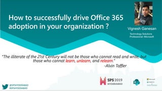 How to successfully drive Office 365
adoption in your organization ? Vignesh Ganesan
Technology Solutions
Professional -Microsoft
learn unlearn relearn
 