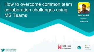 How to overcome common team
collaboration challenges using
MS Teams Jenkins NS
Architect
09-Mar-2019
 