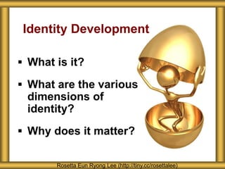  What is it?
 What are the various
dimensions of
identity?
 Why does it matter?
Identity Development
Rosetta Eun Ryong Lee (http://tiny.cc/rosettalee)
 