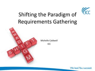 Shifting the Paradigm of
Requirements Gathering


         Michelle Caldwell
                ICC
 