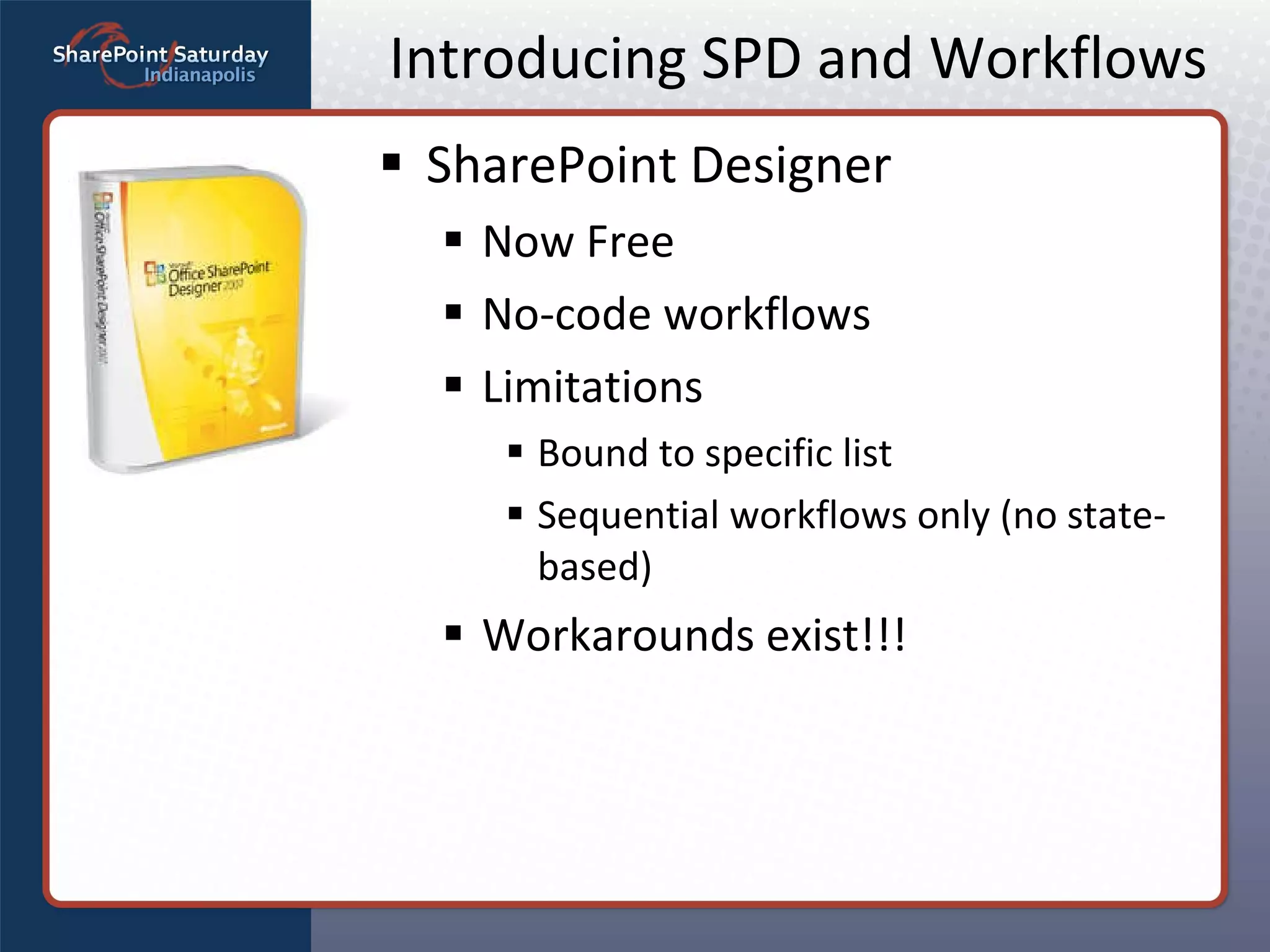 Introducing SPD and Workflows SharePoint Designer Now Free No-code workflows Limitations Bound to specific list Sequential workflows only (no state-based) Workarounds exist!!! 