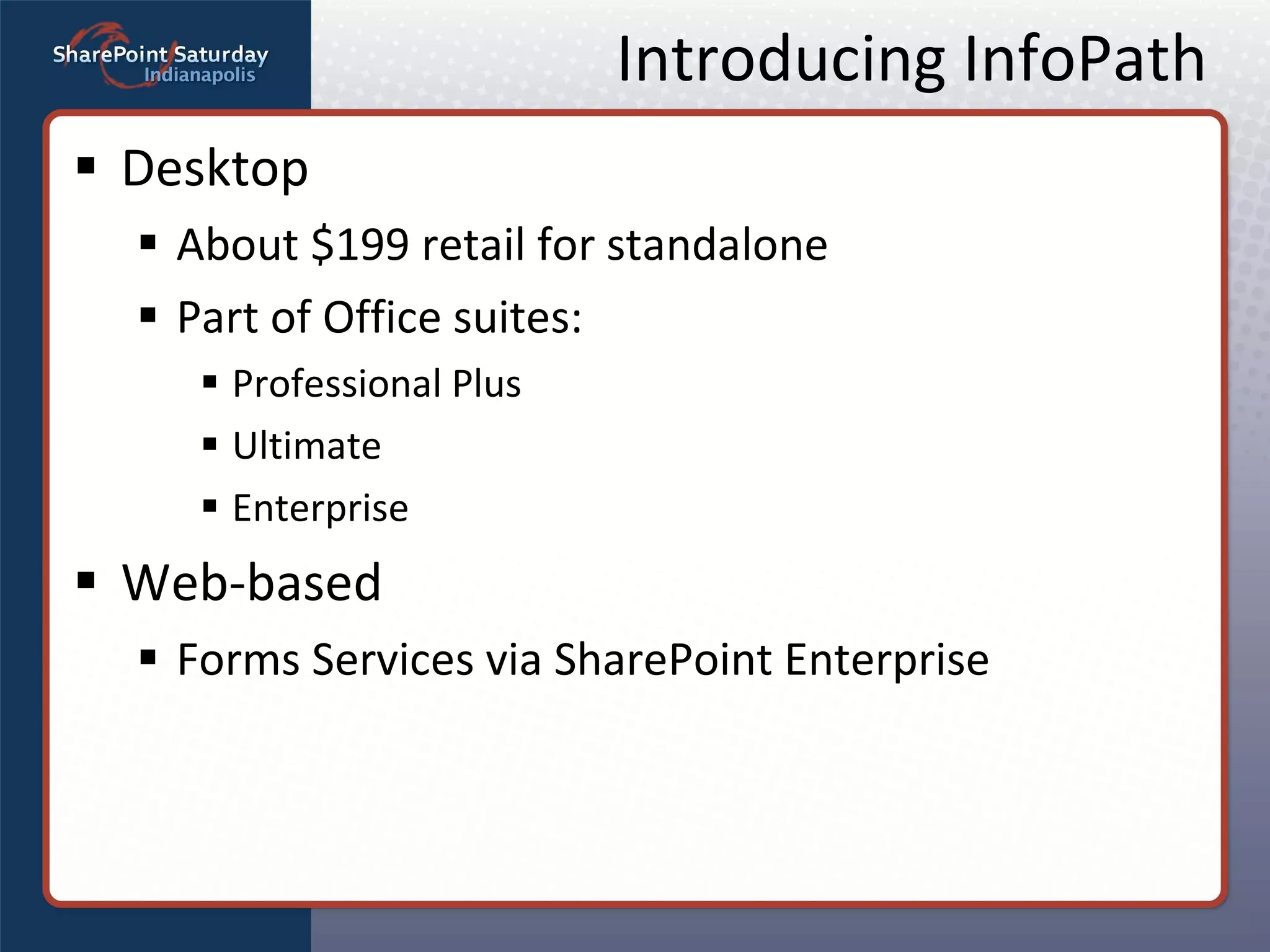 Introducing InfoPath Desktop About $199 retail for standalone Part of Office suites:  Professional Plus Ultimate Enterprise Web-based  Forms Services via SharePoint Enterprise 