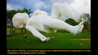 Marc Quinn, Planeta, una escultura gigante de un bebé durmiendo en suspensión en el aire
instalados en los jardines junto a la bahía
 