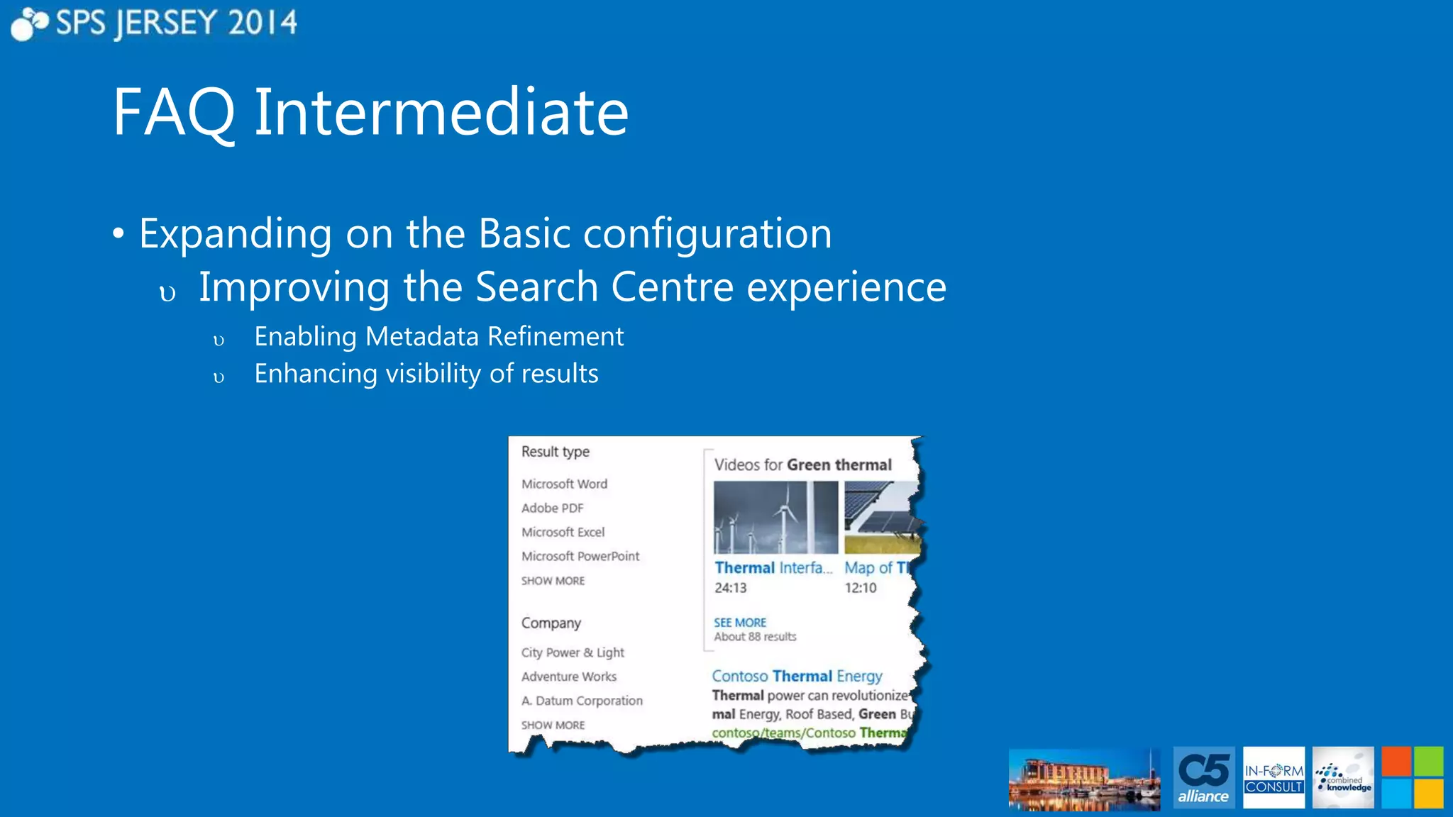FAQ Intermediate 
• Expanding on the Basic configuration 
 Improving the Search Centre experience 
 Enabling Metadata Refinement 
 Enhancing visibility of results 
 