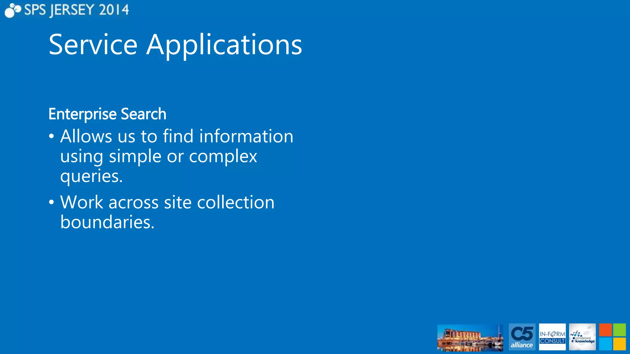 Service Applications 
Enterprise Search 
• Allows us to find information 
using simple or complex 
queries. 
• Work across site collection 
boundaries. 
 