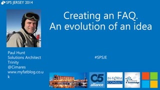 Creating an FAQ. 
An evolution of an idea 
#SPSJE 
Paul Hunt 
Solutions Architect 
Trinity 
@Cimares 
www.myfatblog.co.u 
k 
 