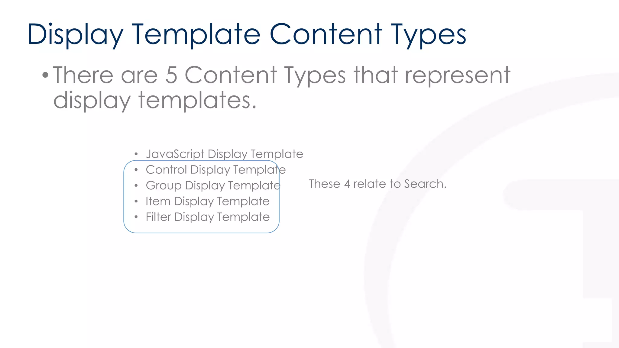 Display Template Content Types 
• There are 5 Content Types that represent 
display templates. 
• JavaScript Display Template 
• Control Display Template 
• Group Display Template 
• Item Display Template 
• Filter Display Template 
These 4 relate to Search. 
 