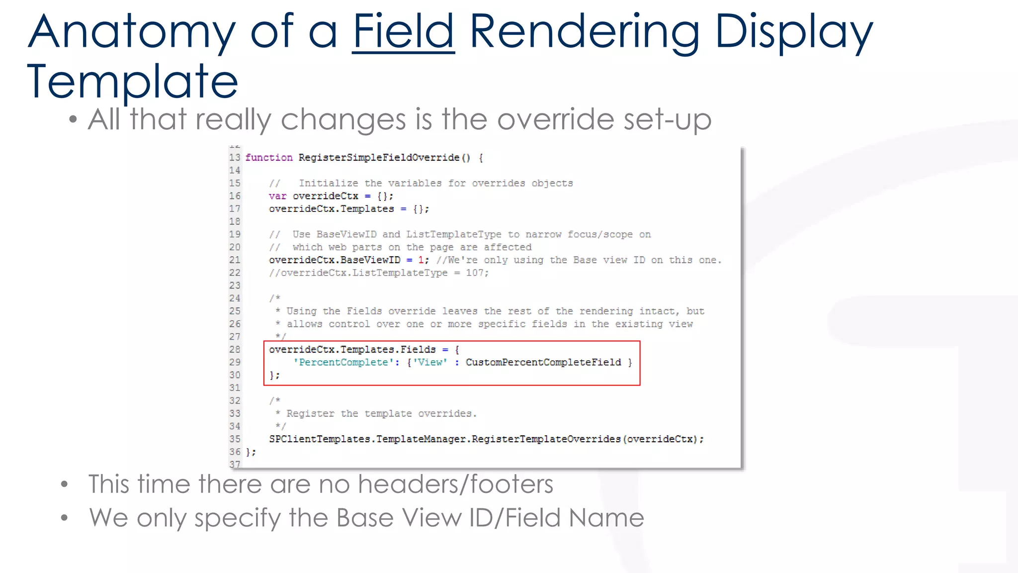 Anatomy of a Field Rendering Display 
Template 
• All that really changes is the override set-up 
• This time there are no headers/footers 
• We only specify the Base View ID/Field Name 
 