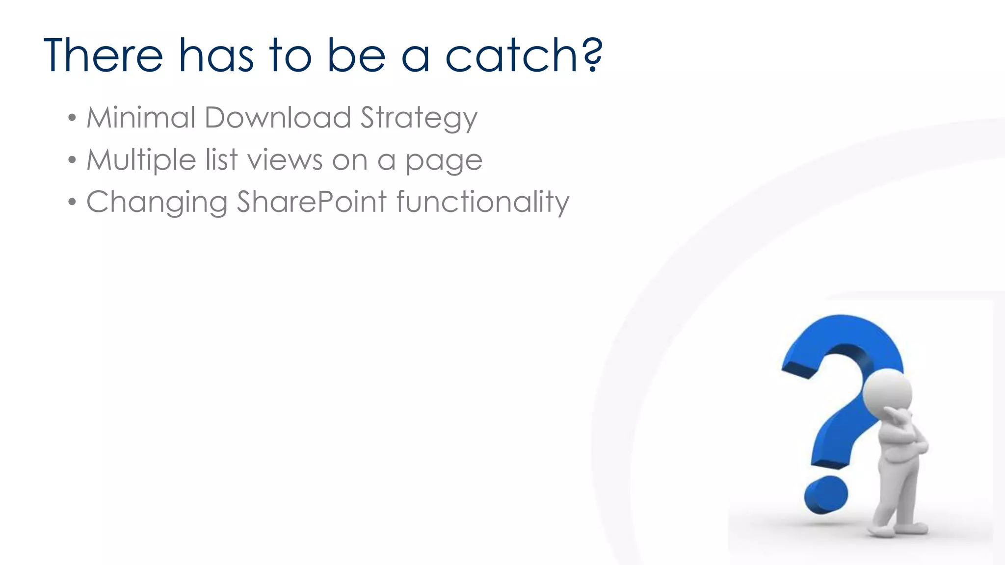There has to be a catch? 
• Minimal Download Strategy 
• Multiple list views on a page 
• Changing SharePoint functionality 
 