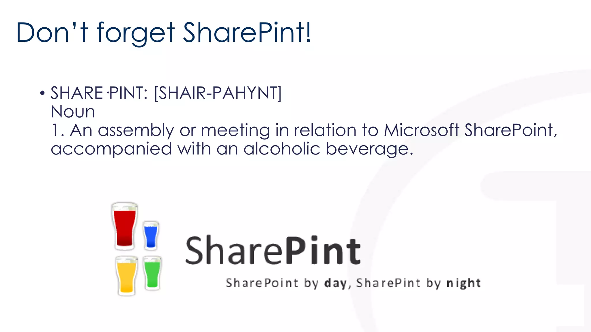 Don’t forget SharePint! 
• SHARE·PINT: [SHAIR-PAHYNT] 
Noun 
1. An assembly or meeting in relation to Microsoft SharePoint, 
accompanied with an alcoholic beverage. 
 