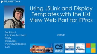 Using JSLink and Display 
Templates with the List 
View Web Part for ITPros 
#SPSJE 
Paul Hunt 
Solutions Architect 
Trinity 
@Cimares 
www.myfatblog.c 
o.uk 
 