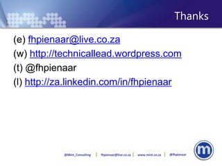 Thanks

(e) fhpienaar@live.co.za
(w) http://technicallead.wordpress.com
(t) @fhpienaar
(l) http://za.linkedin.com/in/fhpienaar




           @Mint_Consulting   fhpienaar@live.co.za   www.mint.co.za   @fhpienaar
 